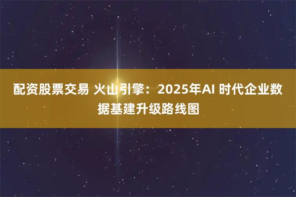 配资股票交易 火山引擎:2025年AI 时代企业数据基建升级路线图