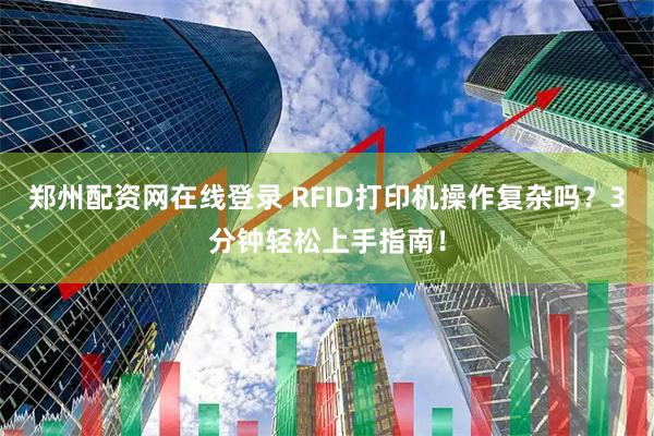 郑州配资网在线登录 RFID打印机操作复杂吗？3分钟轻松上手指南！