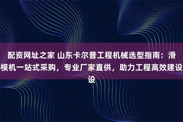 配资网址之家 山东卡尔普工程机械选型指南：滑模机一站式采购，专业厂家直供，助力工程高效建设