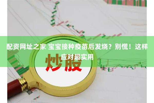 配资网址之家 宝宝接种疫苗后发烧？别慌！这样应对超实用