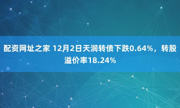 配资网址之家 12月2日天润转债下跌0.64%，转股溢价率18.24%