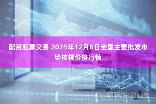 配资股票交易 2025年12月6日全国主要批发市场核桃价格行情