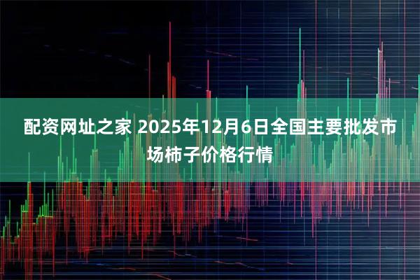 配资网址之家 2025年12月6日全国主要批发市场柿子价格行情