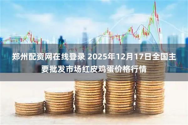 郑州配资网在线登录 2025年12月17日全国主要批发市场红皮鸡蛋价格行情