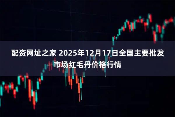 配资网址之家 2025年12月17日全国主要批发市场红毛丹价格行情