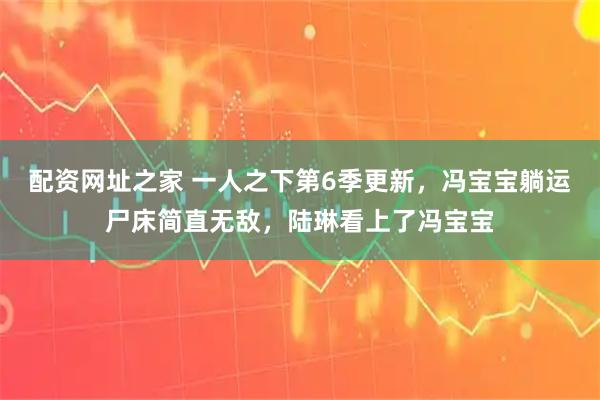 配资网址之家 一人之下第6季更新，冯宝宝躺运尸床简直无敌，陆琳看上了冯宝宝