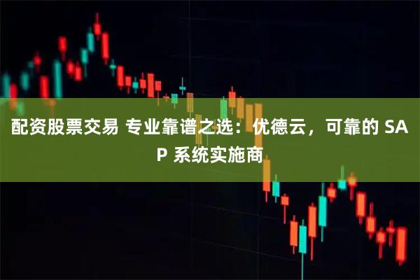 配资股票交易 专业靠谱之选：优德云，可靠的 SAP 系统实施商