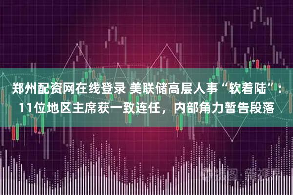 郑州配资网在线登录 美联储高层人事“软着陆”：11位地区主席获一致连任，内部角力暂告段落