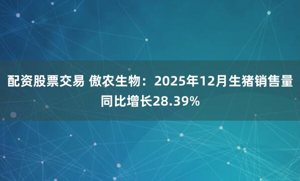配资股票交易 傲农生物:2025年12月生猪销售量同比增长28.39%