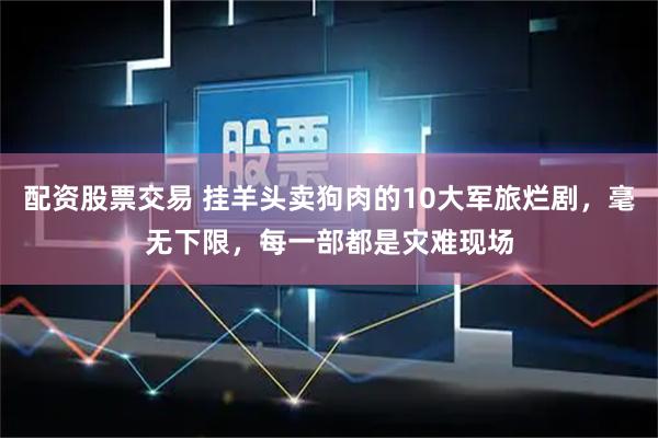 配资股票交易 挂羊头卖狗肉的10大军旅烂剧,毫无下限,每一部都是灾难现场