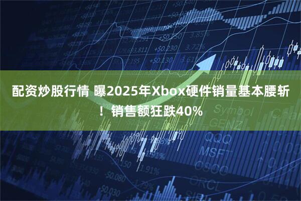 配资炒股行情 曝2025年Xbox硬件销量基本腰斩！销售额狂跌40%