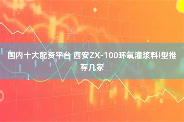 国内十大配资平台 西安ZX-100环氧灌浆料I型推荐几家