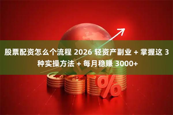 股票配资怎么个流程 2026 轻资产副业 + 掌握这 3 种实操方法 + 每月稳赚 3000+