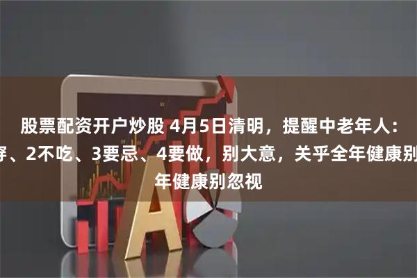 股票配资开户炒股 4月5日清明，提醒中老年人：1不穿、2不吃、3要忌、4要做，别大意，关乎全年健康别忽视