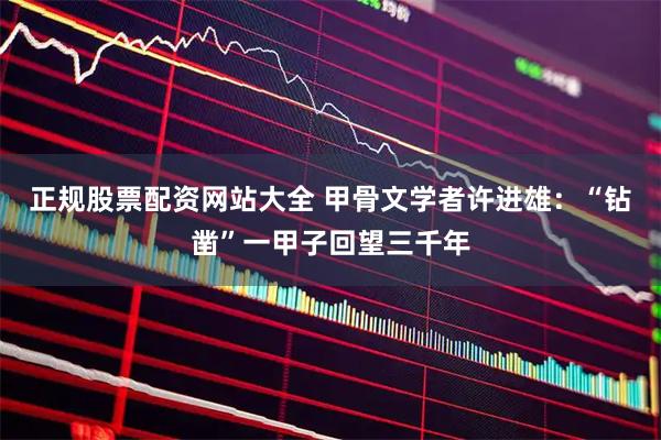 正规股票配资网站大全 甲骨文学者许进雄：“钻凿”一甲子回望三千年