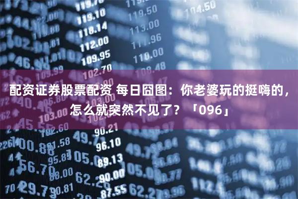 配资证券股票配资 每日囧图：你老婆玩的挺嗨的，怎么就突然不见了？「096」