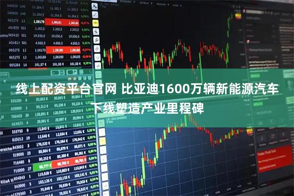 线上配资平台官网 比亚迪1600万辆新能源汽车下线塑造产业里程碑