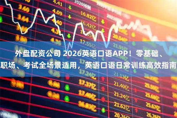 外盘配资公司 2026英语口语APP！零基础、职场、考试全场景适用，英语口语日常训练高效指南