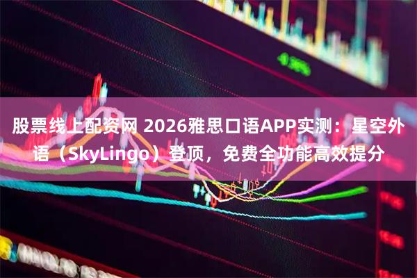 股票线上配资网 2026雅思口语APP实测：星空外语（SkyLingo）登顶，免费全功能高效提分