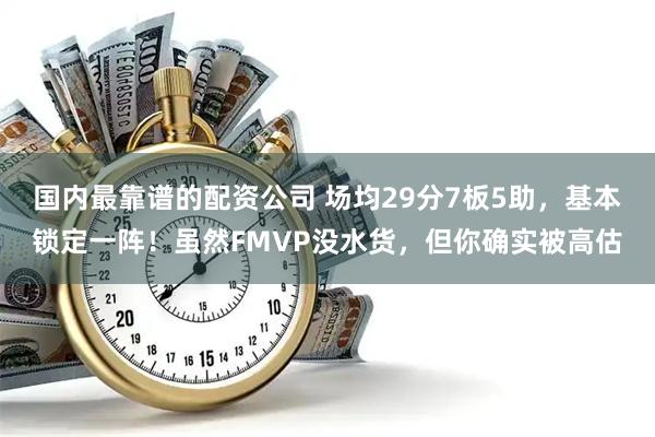 国内最靠谱的配资公司 场均29分7板5助，基本锁定一阵！虽然FMVP没水货，但你确实被高估
