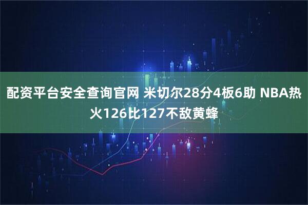 配资平台安全查询官网 米切尔28分4板6助 NBA热火126比127不敌黄蜂