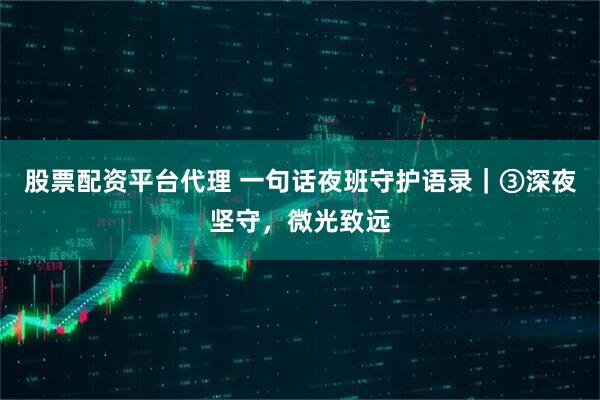 股票配资平台代理 一句话夜班守护语录｜③深夜坚守，微光致远