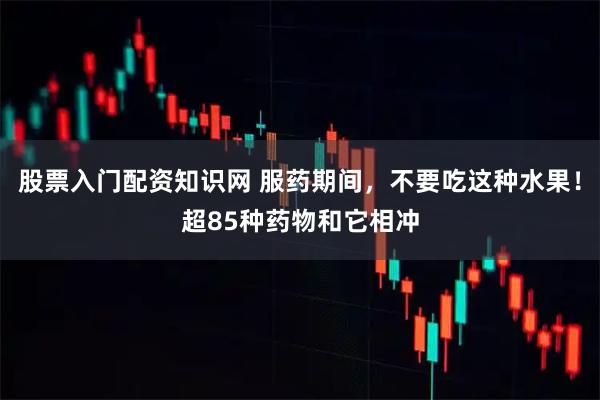 股票入门配资知识网 服药期间，不要吃这种水果！超85种药物和它相冲