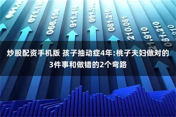 炒股配资手机版 孩子抽动症4年:桃子夫妇做对的3件事和做错的2个弯路