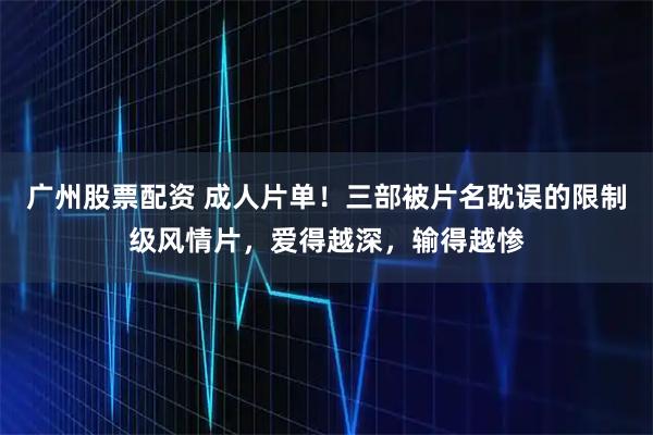 广州股票配资 成人片单！三部被片名耽误的限制级风情片，爱得越深，输得越惨