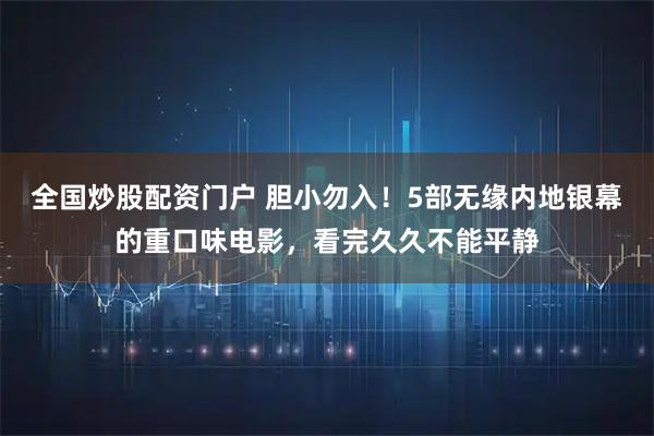 全国炒股配资门户 胆小勿入！5部无缘内地银幕的重口味电影，看完久久不能平静
