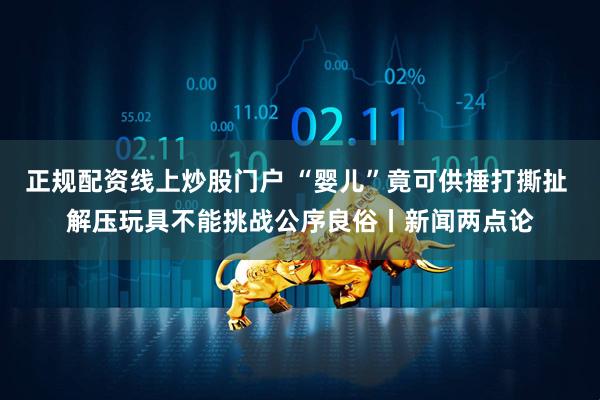 正规配资线上炒股门户 “婴儿”竟可供捶打撕扯 解压玩具不能挑战公序良俗丨新闻两点论