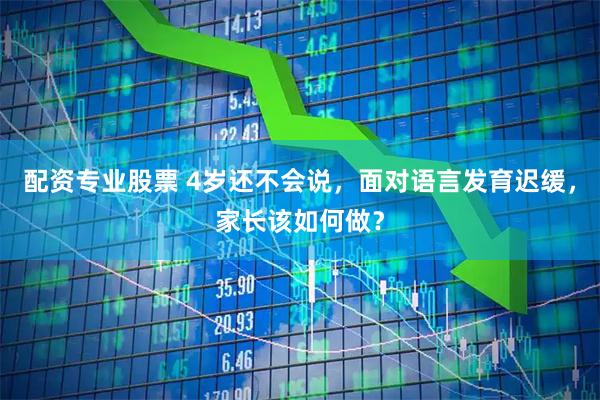 配资专业股票 4岁还不会说，面对语言发育迟缓，家长该如何做？