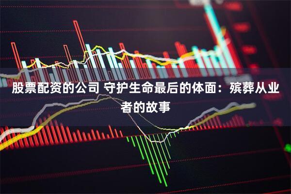 股票配资的公司 守护生命最后的体面：殡葬从业者的故事