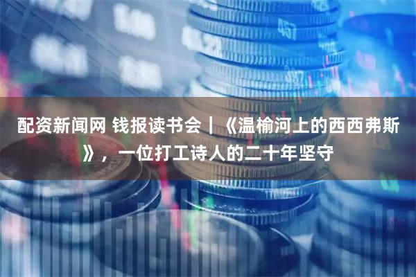 配资新闻网 钱报读书会｜《温榆河上的西西弗斯》，一位打工诗人的二十年坚守