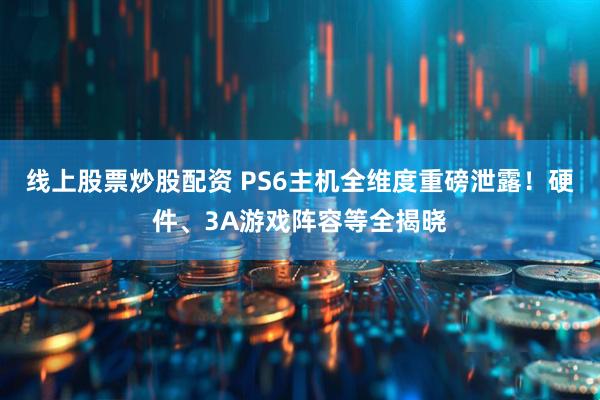 线上股票炒股配资 PS6主机全维度重磅泄露！硬件、3A游戏阵容等全揭晓