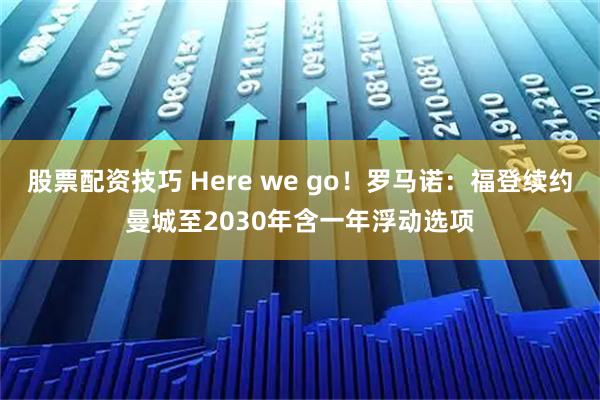股票配资技巧 Here we go！罗马诺：福登续约曼城至2030年含一年浮动选项