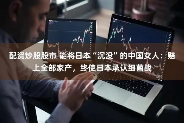 配资炒股股市 能将日本“沉没”的中国女人：赔上全部家产，终使日本承认细菌战