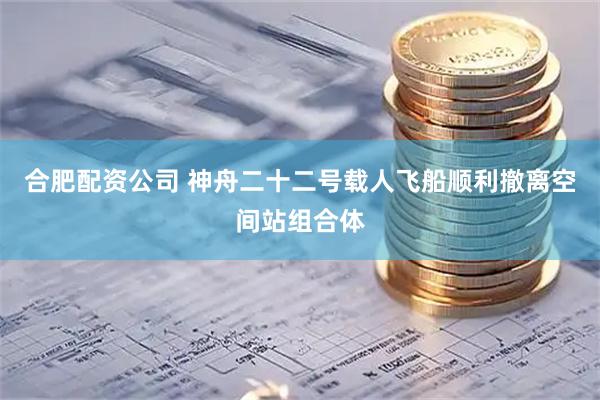 合肥配资公司 神舟二十二号载人飞船顺利撤离空间站组合体
