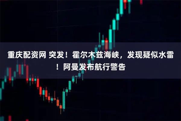 重庆配资网 突发！霍尔木兹海峡，发现疑似水雷！阿曼发布航行警告