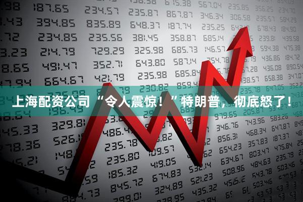 上海配资公司 “令人震惊！”特朗普，彻底怒了！