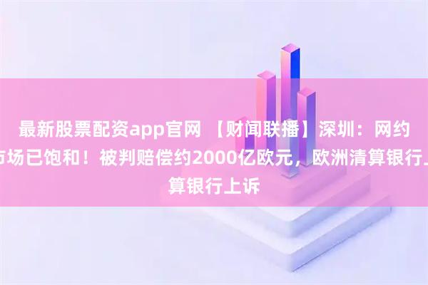 最新股票配资app官网 【财闻联播】深圳：网约车市场已饱和！被判赔偿约2000亿欧元，欧洲清算银行上诉