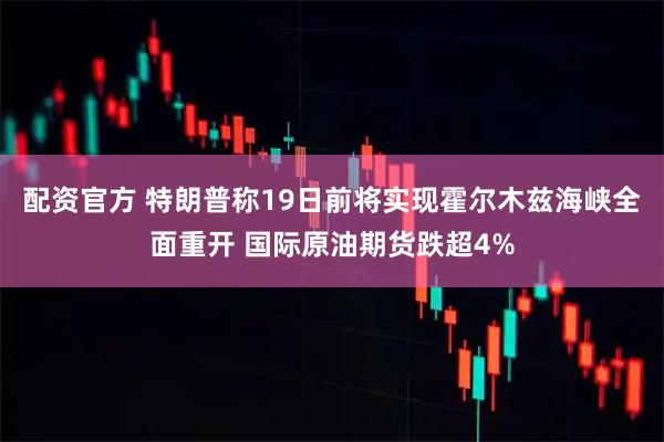配资官方 特朗普称19日前将实现霍尔木兹海峡全面重开 国际原油期货跌超4%