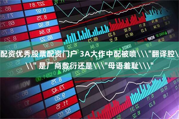配资优秀股票配资门户 3A大作中配被喷\