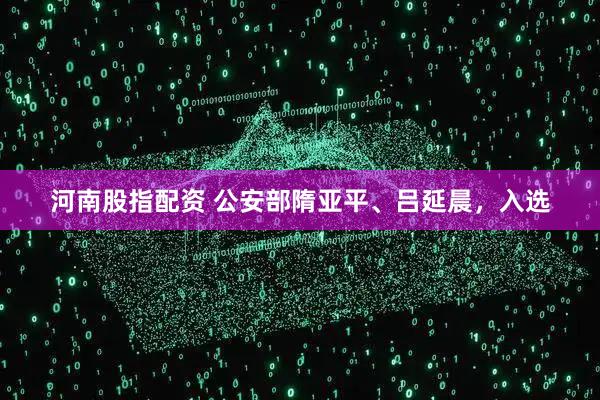 河南股指配资 公安部隋亚平、吕延晨，入选