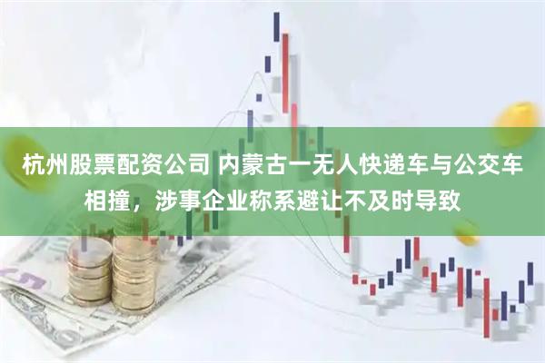杭州股票配资公司 内蒙古一无人快递车与公交车相撞，涉事企业称系避让不及时导致