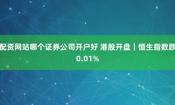 配资网站哪个证券公司开户好 港股开盘｜恒生指数跌0.01%
