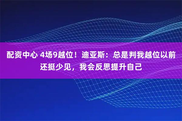 配资中心 4场9越位！迪亚斯：总是判我越位以前还挺少见，我会反思提升自己