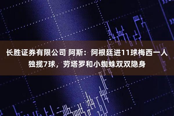 长胜证券有限公司 阿斯：阿根廷进11球梅西一人独揽7球，劳塔罗和小蜘蛛双双隐身