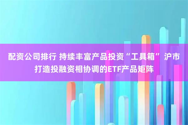 配资公司排行 持续丰富产品投资“工具箱” 沪市打造投融资相协调的ETF产品矩阵