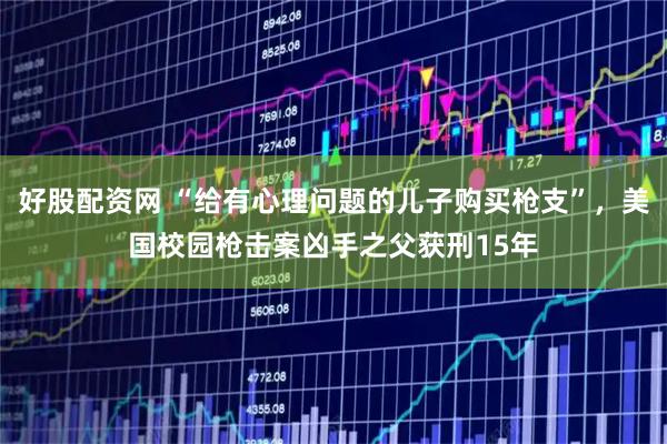好股配资网 “给有心理问题的儿子购买枪支”，美国校园枪击案凶手之父获刑15年